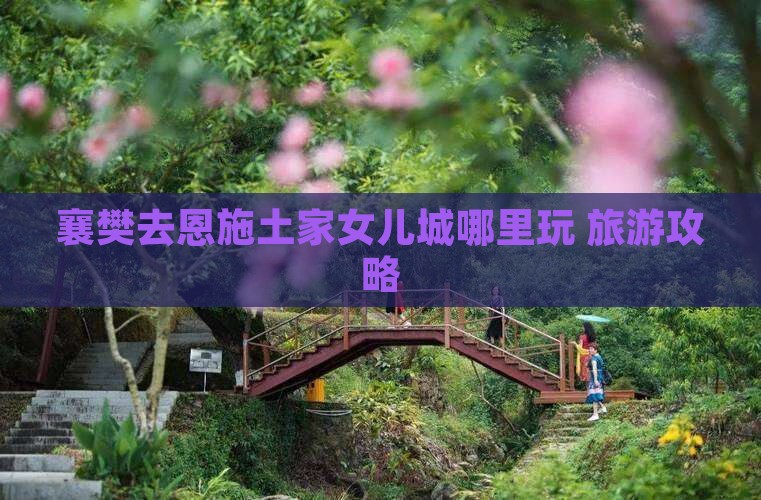 襄樊去恩施土家女儿城哪里玩 襄樊去恩施土家女儿城哪里玩