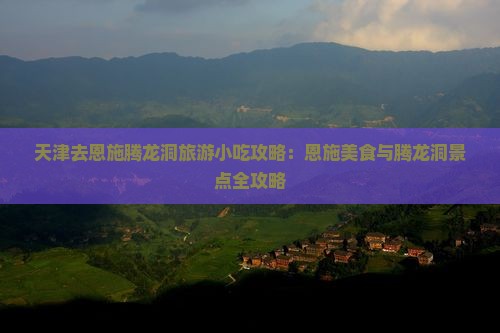 天津去恩施腾龙洞旅游小吃