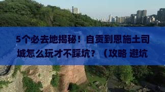 自贡到恩施土司城必去地