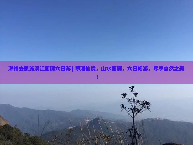 滁州去恩施清江画廊六日游