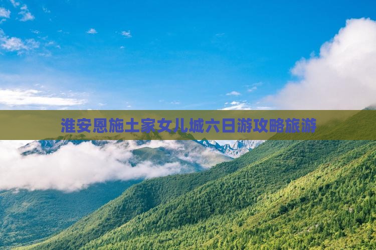 淮安去恩施土家女儿城六日游