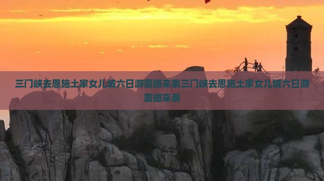 三门峡去恩施土家女儿城六日游