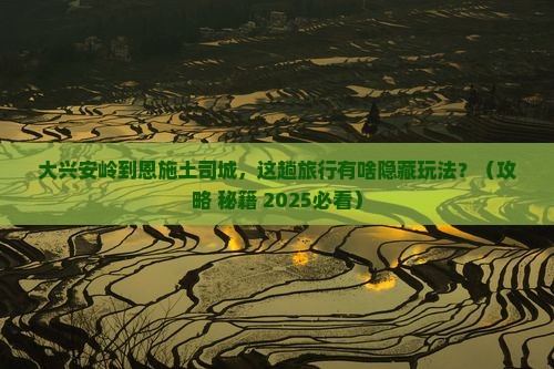 大兴安岭到恩施土司城必去地