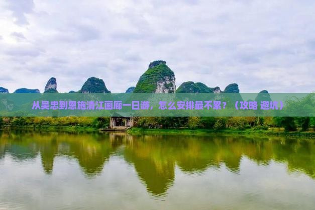 吴忠到恩施清江画廊一日