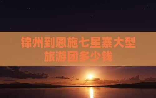 锦州到恩施七星寨大型旅游团