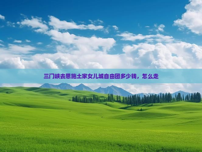 三门峡去恩施土家女儿城自由团