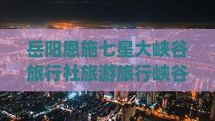岳阳去恩施七星寨旅行社