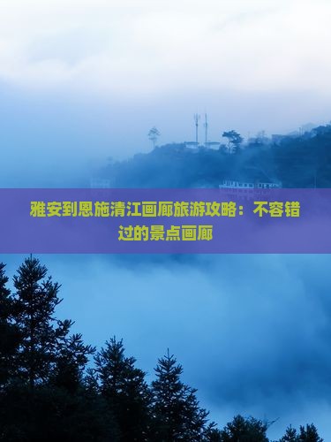 雅安去恩施清江画廊哪里玩