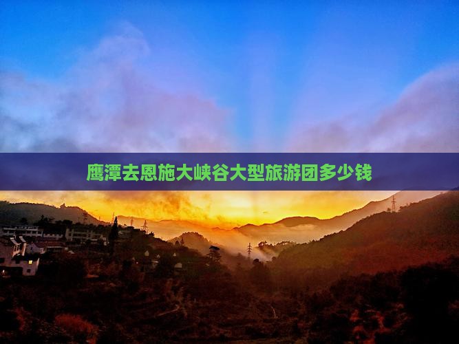 鹰潭去恩施大峡谷大型旅游团