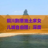 铜川到恩施土家女儿城自由团