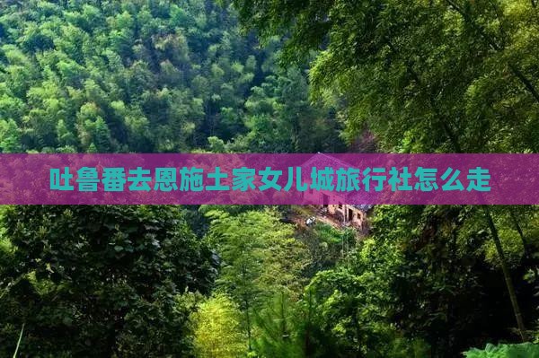 吐鲁番去恩施土家女儿城旅行社
