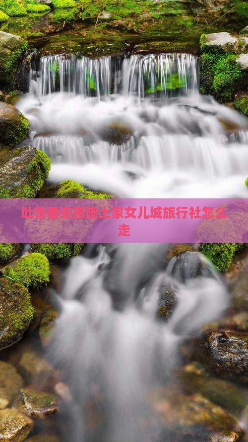 吐鲁番去恩施土家女儿城旅行社