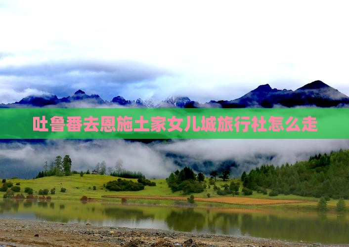 吐鲁番去恩施土家女儿城旅行社