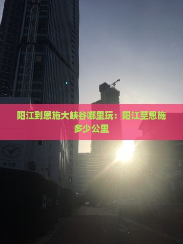 阳江到恩施大峡谷哪里玩