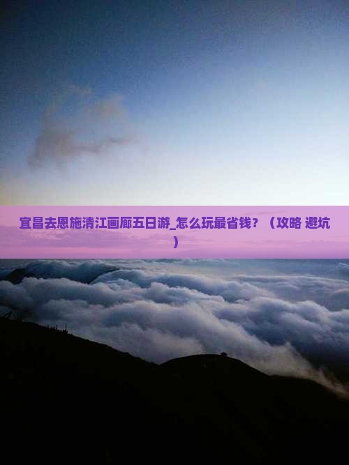 宜昌去恩施清江画廊五日游