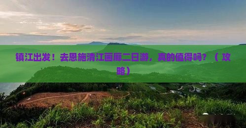 镇江去恩施清江画廊二日游