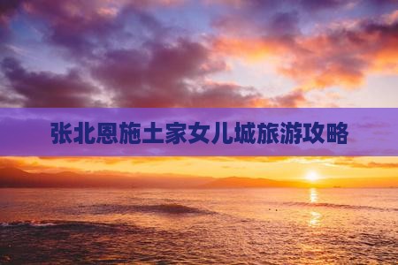 张北去恩施土家女儿城团体旅游