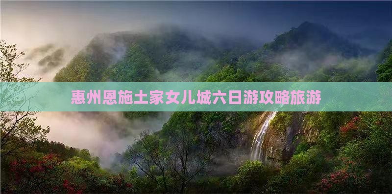 惠州到恩施土家女儿城六日游