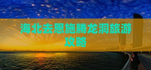 海北去恩施腾龙洞哪里玩