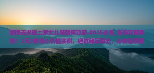 固原去恩施土家女儿城团体旅游