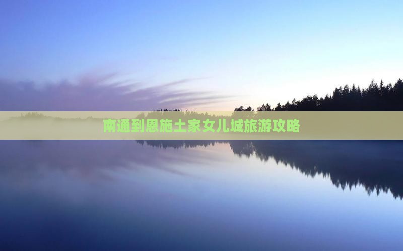南通到恩施土家女儿城攻略