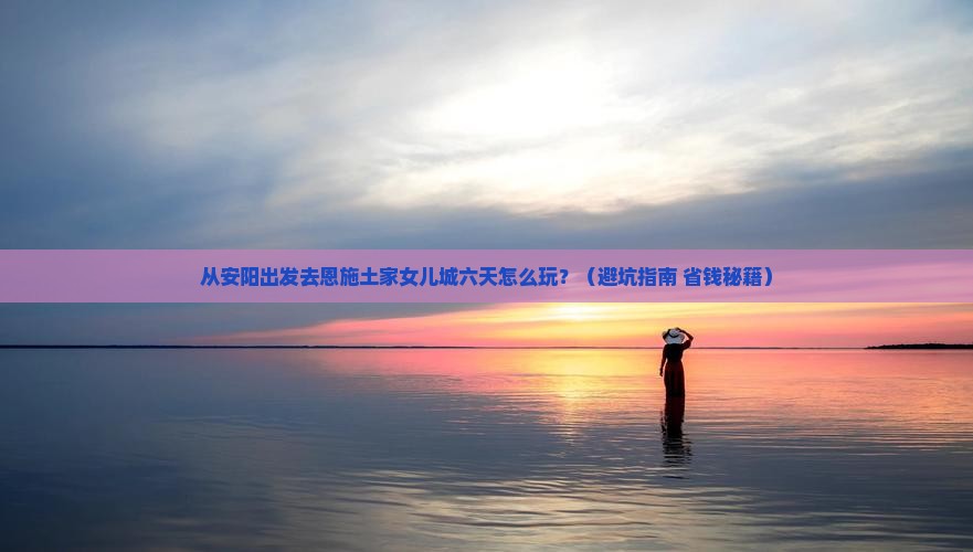 安阳去恩施土家女儿城六日游