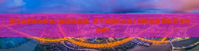 通辽去恩施土家女儿城团体旅游 通辽去恩施土家女儿城团体旅游