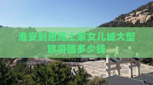淮安到恩施土家女儿城大型旅游团