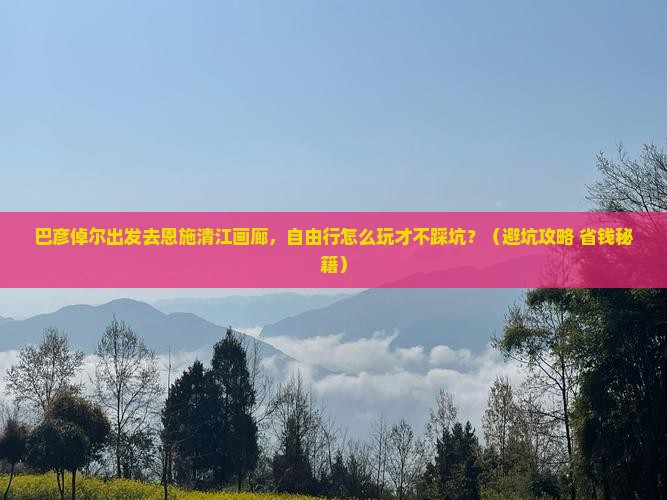 巴彦倬尔去恩施清江画廊自由行
