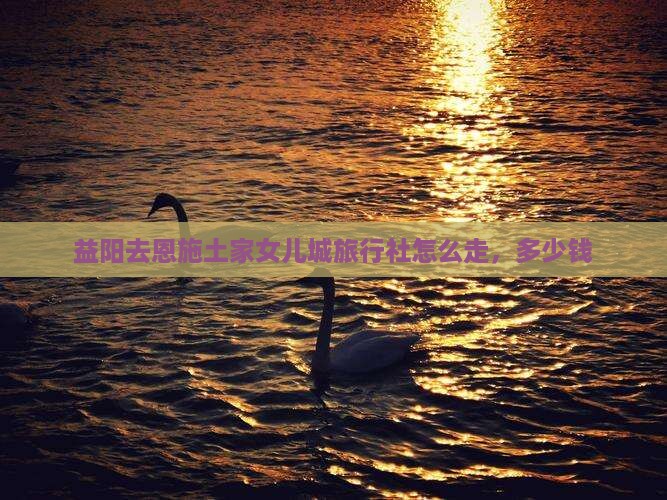 益阳去恩施土家女儿城旅行社