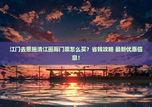江门去恩施清江画廊门票