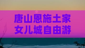 唐山去恩施土家女儿城自由团
