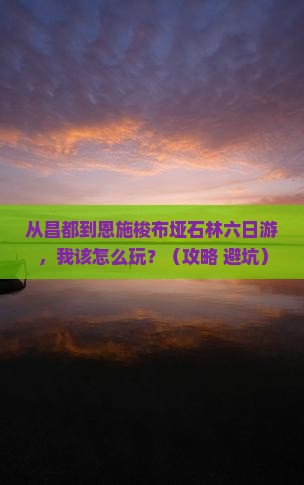 昌都到恩施梭布垭石林六日游