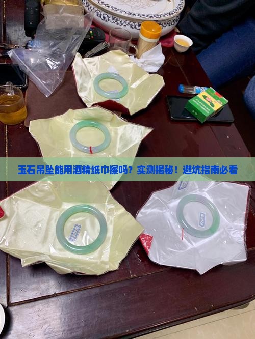 玉石吊坠能用酒精纸巾擦拭吗