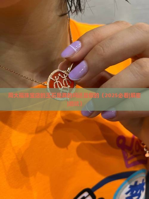 周大福珠宝店的玉石是真的吗还是假的