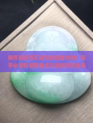 南齐翡翠原石皮壳特点分析