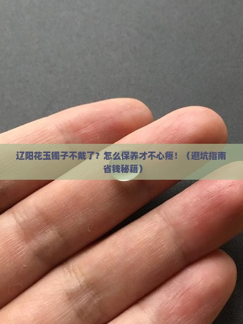 辽阳花玉镯子不带了如何保养