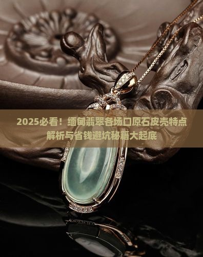 缅甸翡翠各场口原石皮壳特点 缅甸翡翠各场口原石皮壳特点
