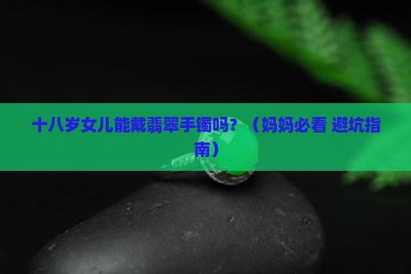 十八岁女儿戴翡翠手镯好不好呀 十八岁女儿戴翡翠手镯好不好呀