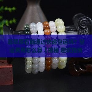 翡翠原石快递可以空运吗多少钱