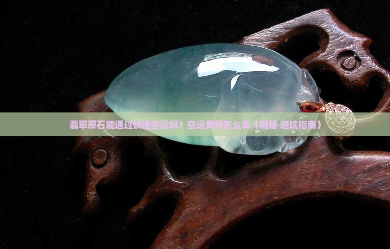 翡翠原石快递可以空运吗多少钱