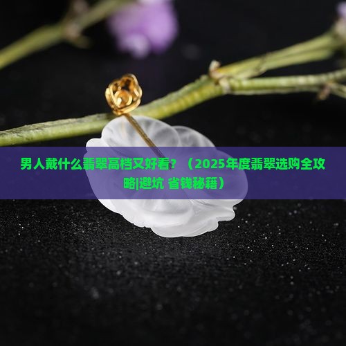 男人戴什么翡翠高档又好看呢