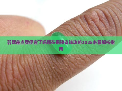 翡翠差点卖便宜了吗现在