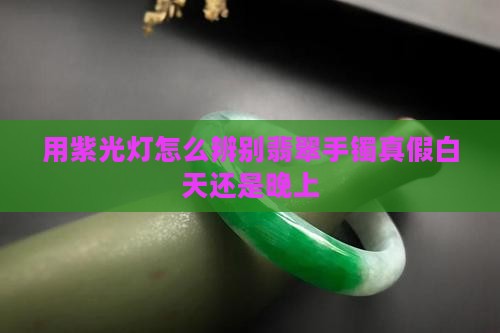 用紫光灯怎么辨别翡翠手镯真假白天还是晚上