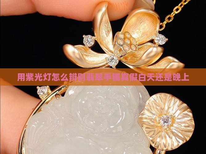 用紫光灯怎么辨别翡翠手镯真假白天还是晚上