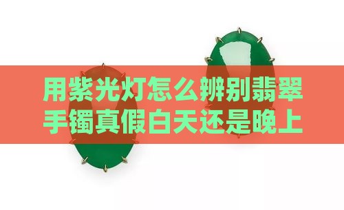 用紫光灯怎么辨别翡翠手镯真假白天还是晚上