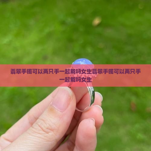翡翠手镯可以两只手一起戴吗女生