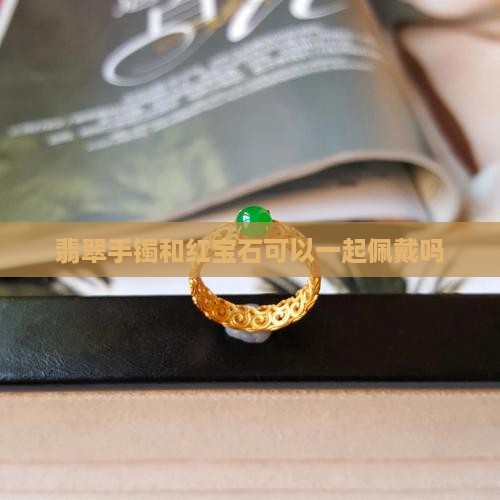 翡翠手镯和红宝石可以一起佩戴吗