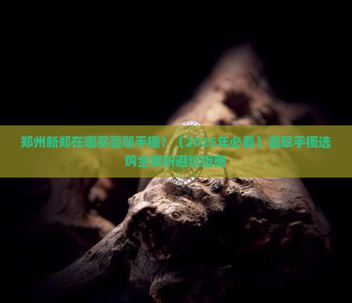 郑州新郑在哪买翡翠手镯