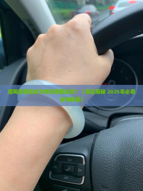 缅甸翡翠批发市场在什么地方进货